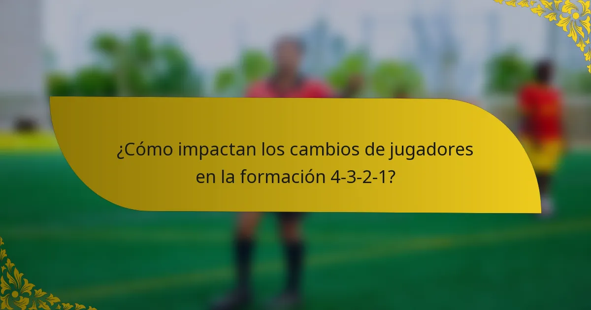 ¿Cómo impactan los cambios de jugadores en la formación 4-3-2-1?