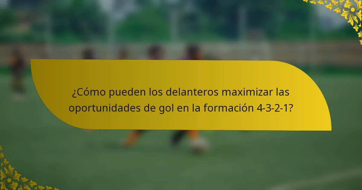 ¿Cómo pueden los delanteros maximizar las oportunidades de gol en la formación 4-3-2-1?
